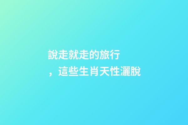 說走就走的旅行，這些生肖天性灑脫